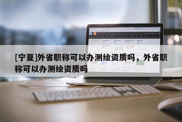 [寧夏]外省職稱可以辦測繪資質嗎，外省職稱可以辦測繪資質嗎