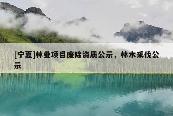 [寧夏]林業(yè)項目廢除資質(zhì)公示，林木采伐公示