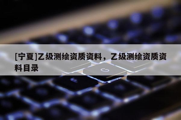 [寧夏]乙級測繪資質資料，乙級測繪資質資料目錄