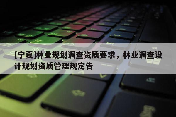 [寧夏]林業規劃調查資質要求，林業調查設計規劃資質管理規定告