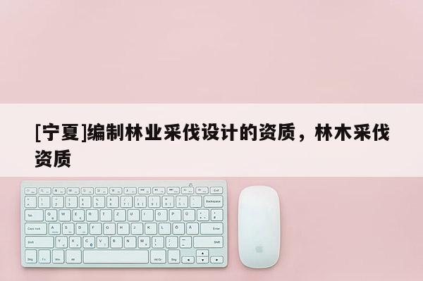 [寧夏]編制林業采伐設計的資質，林木采伐資質