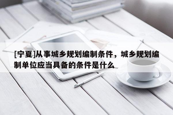 [寧夏]從事城鄉規劃編制條件，城鄉規劃編制單位應當具備的條件是什么