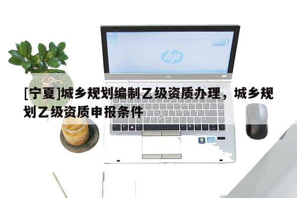 [寧夏]城鄉規劃編制乙級資質辦理，城鄉規劃乙級資質申報條件