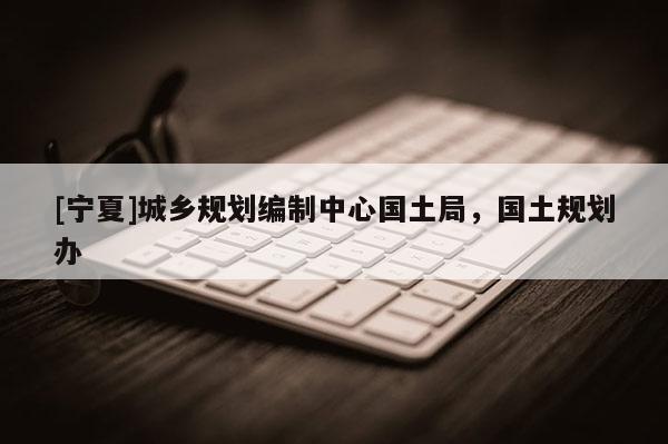 [寧夏]城鄉規劃編制中心國土局，國土規劃辦