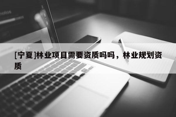 [寧夏]林業項目需要資質嗎嗎，林業規劃資質