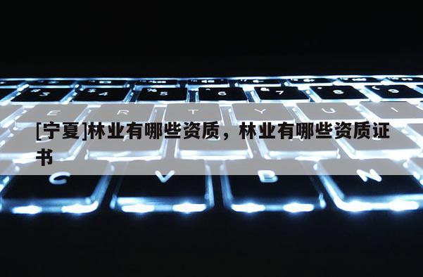 [寧夏]林業(yè)有哪些資質，林業(yè)有哪些資質證書