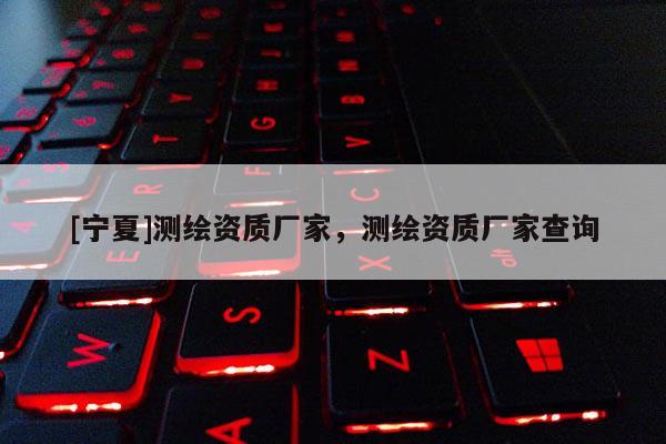 [寧夏]測(cè)繪資質(zhì)廠家，測(cè)繪資質(zhì)廠家查詢