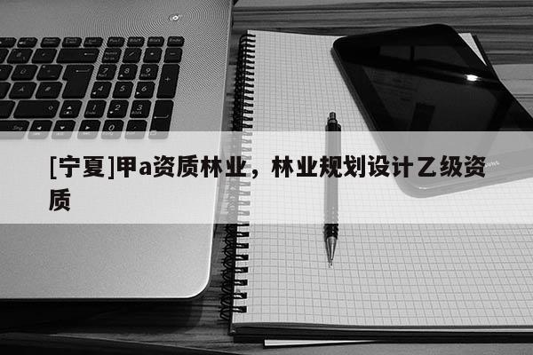 [寧夏]甲a資質(zhì)林業(yè)，林業(yè)規(guī)劃設(shè)計(jì)乙級資質(zhì)