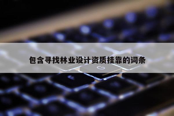 包含尋找林業設計資質掛靠的詞條