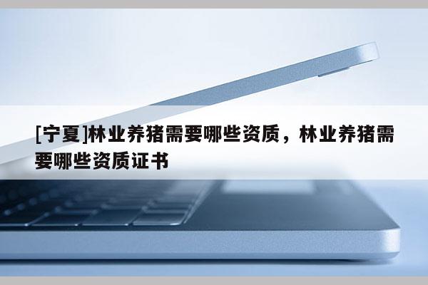 [寧夏]林業(yè)養(yǎng)豬需要哪些資質(zhì)，林業(yè)養(yǎng)豬需要哪些資質(zhì)證書