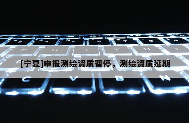 [寧夏]申報測繪資質暫停，測繪資質延期