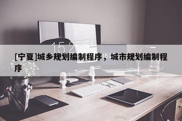 [寧夏]城鄉規劃編制程序，城市規劃編制程序