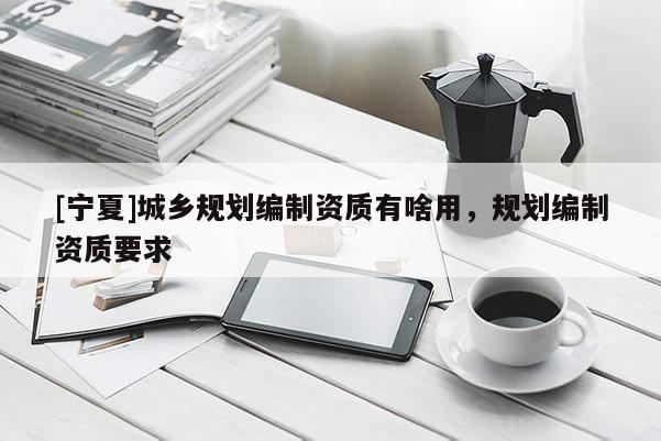 [寧夏]城鄉規劃編制資質有啥用，規劃編制資質要求