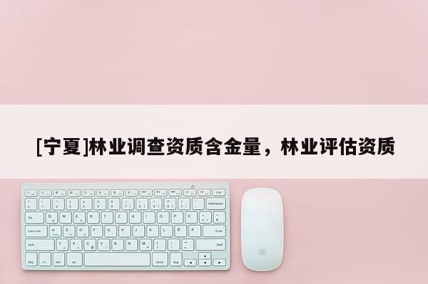 [寧夏]林業(yè)調(diào)查資質(zhì)含金量，林業(yè)評估資質(zhì)