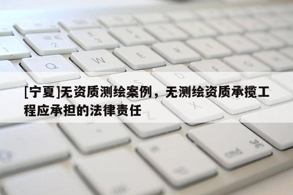 [寧夏]無資質測繪案例，無測繪資質承攬工程應承擔的法律責任