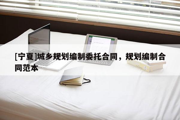 [寧夏]城鄉(xiāng)規(guī)劃編制委托合同，規(guī)劃編制合同范本