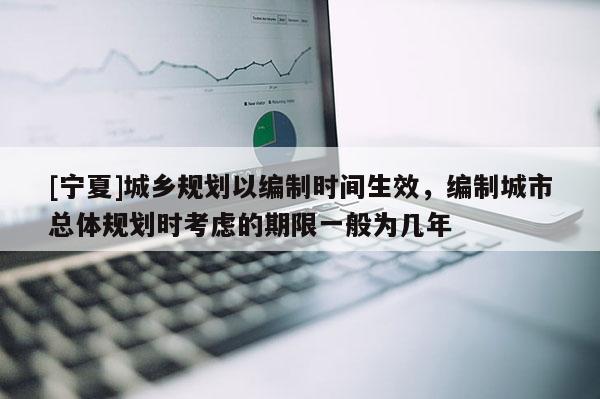 [寧夏]城鄉規劃以編制時間生效，編制城市總體規劃時考慮的期限一般為幾年