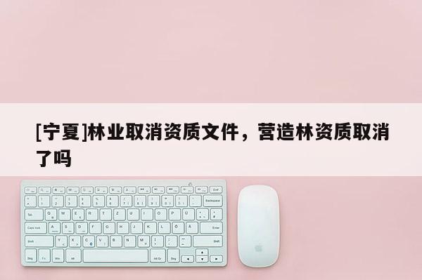 [寧夏]林業取消資質文件，營造林資質取消了嗎