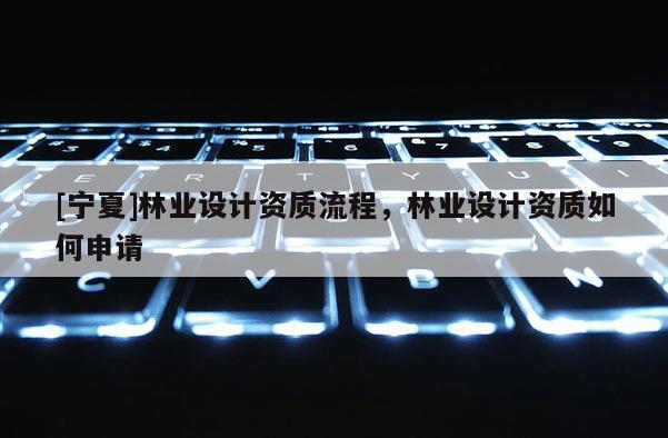 [寧夏]林業設計資質流程，林業設計資質如何申請