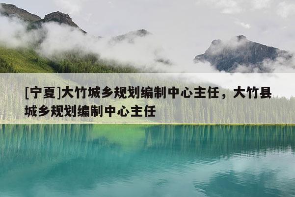 [寧夏]大竹城鄉規劃編制中心主任，大竹縣城鄉規劃編制中心主任