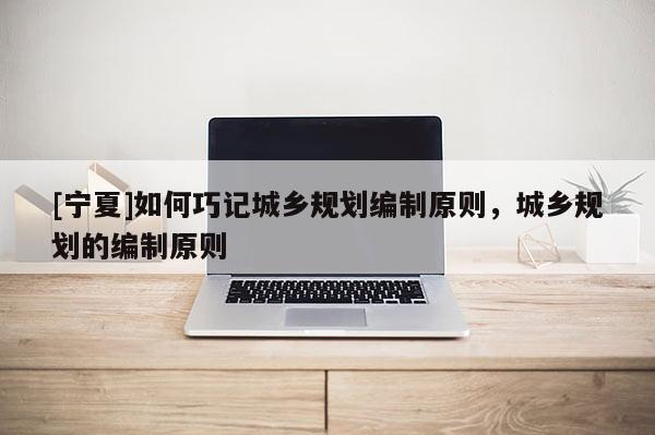 [寧夏]如何巧記城鄉規劃編制原則，城鄉規劃的編制原則