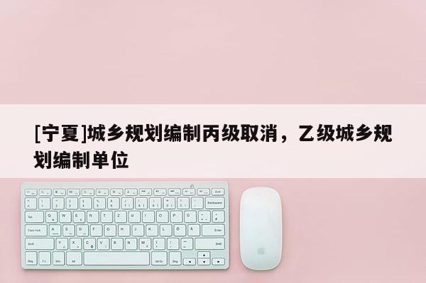 [寧夏]城鄉規劃編制丙級取消，乙級城鄉規劃編制單位