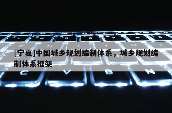 [寧夏]中國城鄉規劃編制體系，城鄉規劃編制體系框架