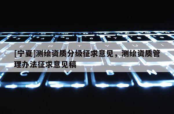 [寧夏]測(cè)繪資質(zhì)分級(jí)征求意見，測(cè)繪資質(zhì)管理辦法征求意見稿