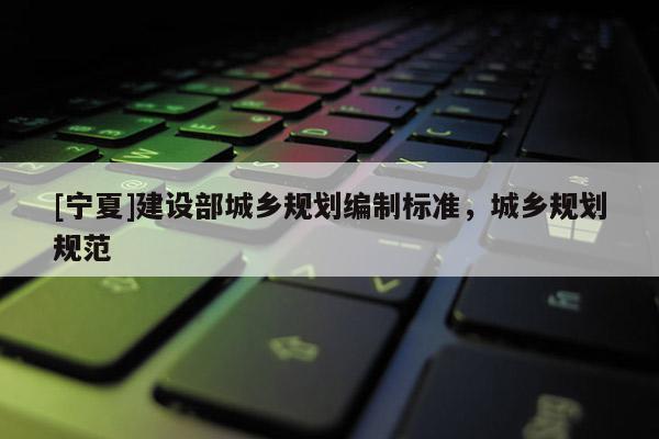 [寧夏]建設部城鄉規劃編制標準，城鄉規劃規范