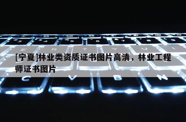 [寧夏]林業類資質證書圖片高清，林業工程師證書圖片