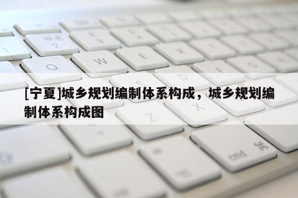 [寧夏]城鄉規劃編制體系構成，城鄉規劃編制體系構成圖