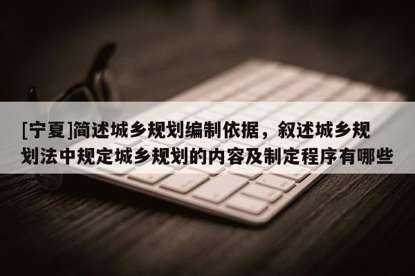 [寧夏]簡述城鄉規劃編制依據，敘述城鄉規劃法中規定城鄉規劃的內容及制定程序有哪些