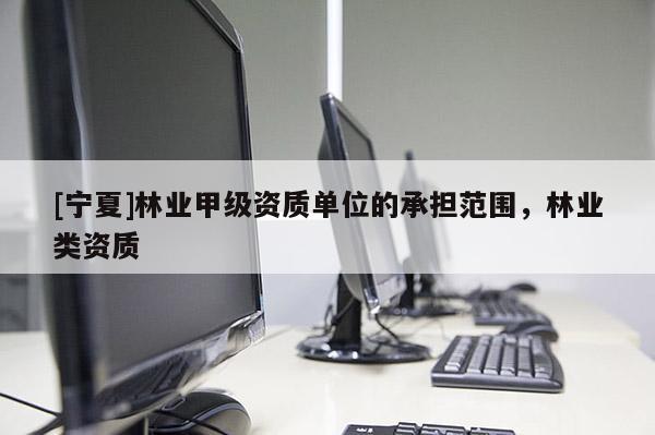 [寧夏]林業甲級資質單位的承擔范圍，林業類資質