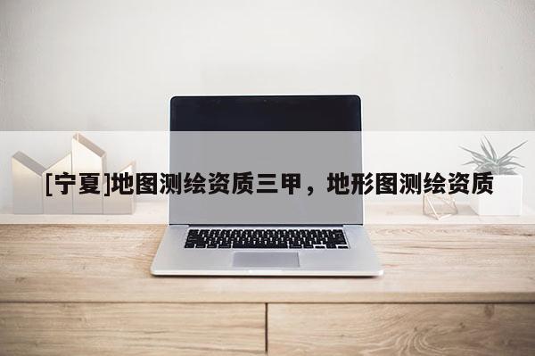 [寧夏]地圖測繪資質三甲，地形圖測繪資質