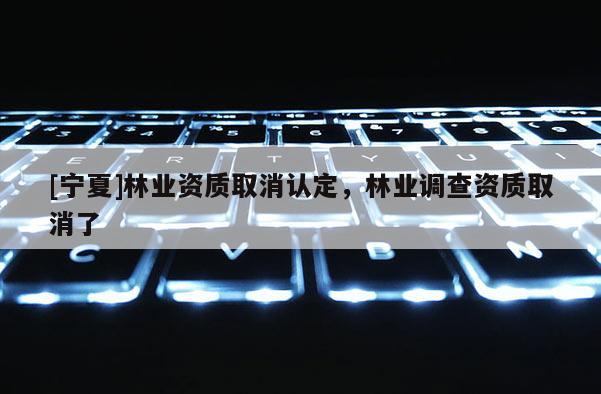 [寧夏]林業資質取消認定，林業調查資質取消了