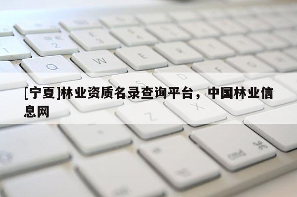 [寧夏]林業(yè)資質(zhì)名錄查詢(xún)平臺(tái)，中國(guó)林業(yè)信息網(wǎng)