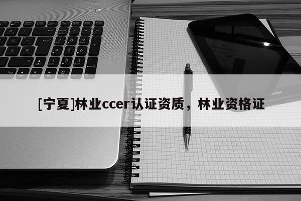 [寧夏]林業ccer認證資質，林業資格證