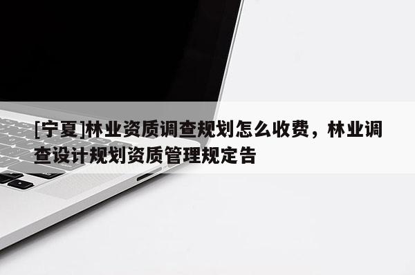 [寧夏]林業資質調查規劃怎么收費，林業調查設計規劃資質管理規定告