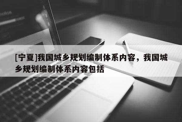 [寧夏]我國城鄉規劃編制體系內容，我國城鄉規劃編制體系內容包括