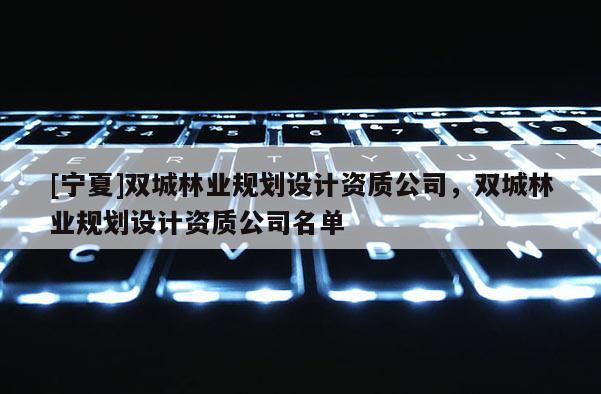 [寧夏]雙城林業(yè)規(guī)劃設(shè)計資質(zhì)公司，雙城林業(yè)規(guī)劃設(shè)計資質(zhì)公司名單