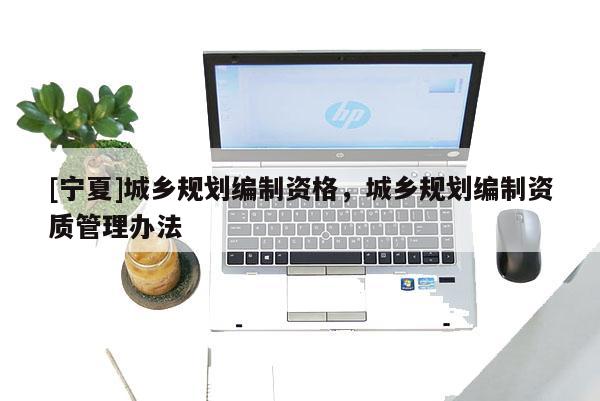 [寧夏]城鄉規劃編制資格，城鄉規劃編制資質管理辦法