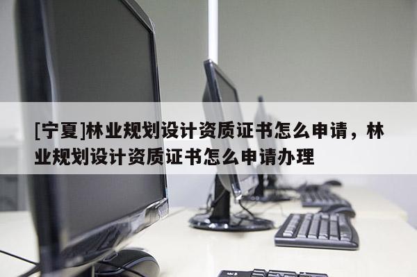 [寧夏]林業規劃設計資質證書怎么申請，林業規劃設計資質證書怎么申請辦理