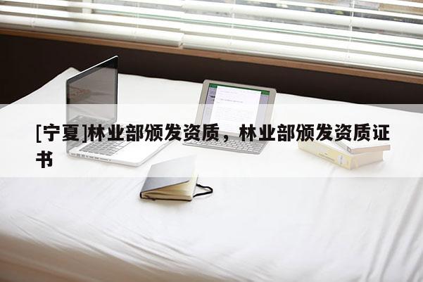 [寧夏]林業部頒發資質，林業部頒發資質證書