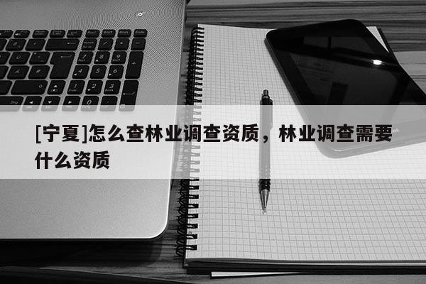 [寧夏]怎么查林業調查資質，林業調查需要什么資質