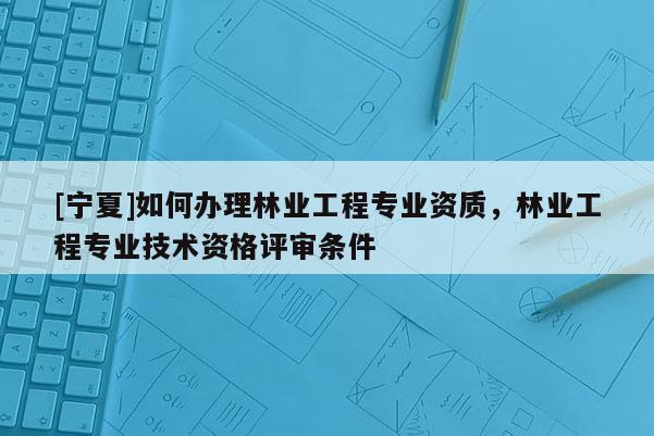 [寧夏]如何辦理林業工程專業資質，林業工程專業技術資格評審條件