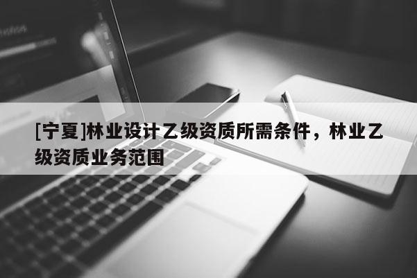 [寧夏]林業設計乙級資質所需條件，林業乙級資質業務范圍