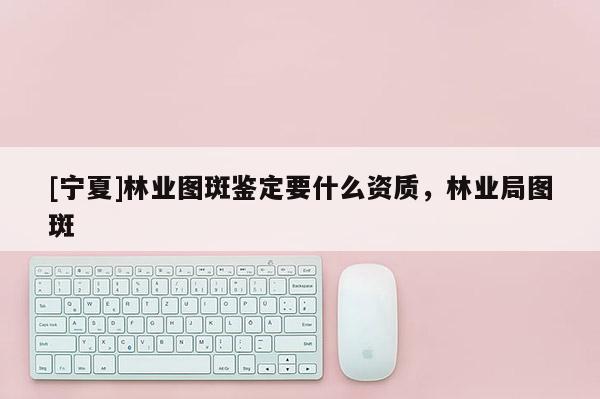 [寧夏]林業圖斑鑒定要什么資質，林業局圖斑