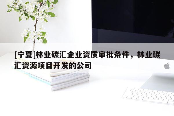 [寧夏]林業碳匯企業資質審批條件，林業碳匯資源項目開發的公司