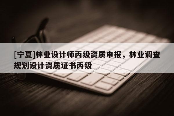 [寧夏]林業設計師丙級資質申報，林業調查規劃設計資質證書丙級