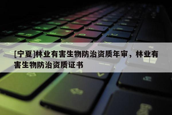 [寧夏]林業(yè)有害生物防治資質(zhì)年審，林業(yè)有害生物防治資質(zhì)證書(shū)